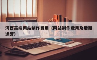 泗阳河西高端网站制作费用（网站制作费用及后期运营）