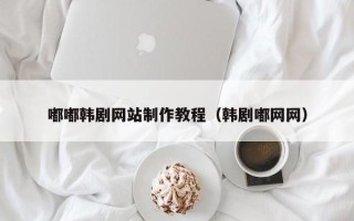 泗阳嘟嘟韩剧网站制作教程（韩剧嘟网网）