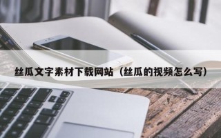 泗阳丝瓜文字素材下载网站（丝瓜的视频怎么写）
